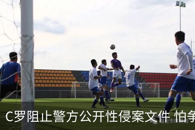 C罗阻止警方公开性侵案文件 怕争议材料毁掉自己